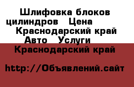 Шлифовка блоков цилиндров › Цена ­ 1 000 - Краснодарский край Авто » Услуги   . Краснодарский край